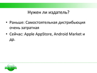 Нужен ли издатель? Раньше: Самостоятельная дистрибьюция очень затратная Сейчас:  Apple AppStore, Android Market  и др. 