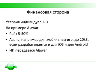 Финансовая сторона Условия индивидуальны На примере  Alawar: Рейт 5-50% Аванс, например для мобильных игр, до 20 k$ , если разрабатывается и для  iOS  и для  Android ИП передается  Alawar 