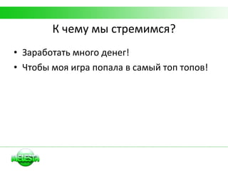 К чему мы стремимся? Заработать много денег! Чтобы моя игра попала в самый топ топов! 