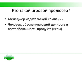 Кто такой игровой продюсер? Менеджер издательской компании Человек, обеспечивающий ценность и востребованность продукта   (игры) 