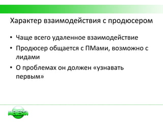 Характер взаимодействия с продюсером Чаще всего удаленное взаимодействие Продюсер общается с ПМами, возможно с лидами О проблемах он должен «узнавать первым» 