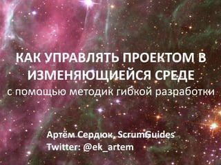 КАК УПРАВЛЯТЬ ПРОЕКТОМ В ИЗМЕНЯЮЩИЕЙСЯ СРЕДЕ  с помощью методик гибкой разработки Артём Сердюк, ScrumGuides Twitter: @ek_artem 