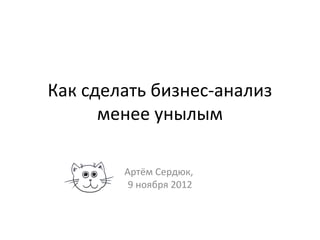 Как сделать бизнес-анализ
      менее унылым

        Артём Сердюк,
         9 ноября 2012
 
