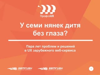 У семи нянек дитя
без глаза?
1
Пара лет проблем и решений
в UX зарубежного веб-сервиса
 