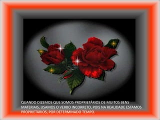 QUANDO DIZEMOS QUE SOMOS PROPRIETÁRIOS DE MUITOS BENS
MATERIAIS, USAMOS O VERBO INCORRETO, POIS NA REALIDADE ESTAMOS
PROPRIETÁRIOS, POR DETERMINADO TEMPO.
 