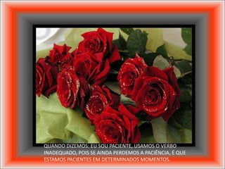 QUANDO DIZEMOS: EU SOU PACIENTE, USAMOS O VERBO
INADEQUADO, POIS SE AINDA PERDEMOS A PACIÊNCIA, É QUE
ESTAMOS PACIENTES EM DETERMINADOS MOMENTOS.
 