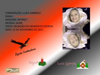 FORMATAÇÃO: LUZIA GABRIELE
EMAIL : luziagabriele@hotmail.com
IMAGENS: INTRNET
MÚSICA: ALINE
TEXTO: REDAÇÃO DO MOMENTO ESPIRITA
DATA: 22 DE NOVEMBRO DE 2011
 