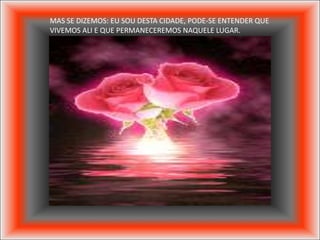 MAS SE DIZEMOS: EU SOU DESTA CIDADE, PODE-SE ENTENDER QUE
VIVEMOS ALI E QUE PERMANECEREMOS NAQUELE LUGAR.
 