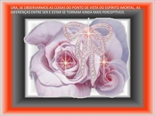 ORA, SE OBSERVARMOS AS COISAS DO PONTO DE VISTA DO ESPÍRITO IMORTAL, AS
DIFERENÇAS ENTRE SER E ESTAR SE TORNAM AINDA MAIS PERCEPTÍVEIS.
 