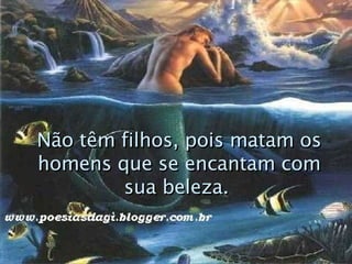 Não têm filhos, pois matam os homens que se encantam com sua beleza.   