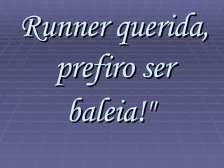 Runner querida, prefiro ser baleia!"   