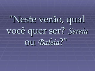"Neste verão, qual você quer ser?   Sereia   ou   Baleia ?"  