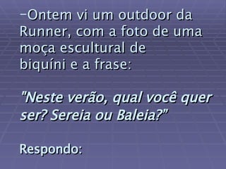 Ontem vi um outdoor da Runner, com a foto de uma moça escultural de  biquíni e a frase:   "Neste verão, qual você quer ser? Sereia ou Baleia?”   Respondo:   