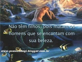 Não têm filhos, pois matam os homens que se encantam com sua beleza.   