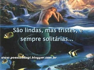 São lindas, mas tristes, e sempre solitárias...  