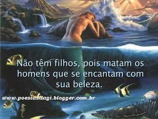 Não têm filhos, pois matam os homens que se encantam com sua beleza.   