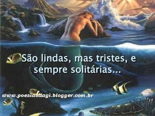 São lindas, mas tristes, e sempre solitárias...  