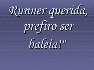 Runner querida, prefiro ser baleia!"   