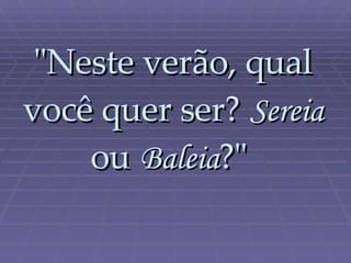"Neste verão, qual você quer ser?   Sereia   ou   Baleia ?"  