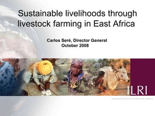 Sustainable livelihoods through livestock farming in East Africa   Carlos Ser é, Director General   October 2008  