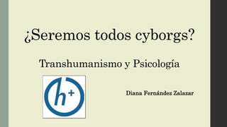 ¿Seremos todos cyborgs?
Transhumanismo y Psicología
Diana Fernández Zalazar
 