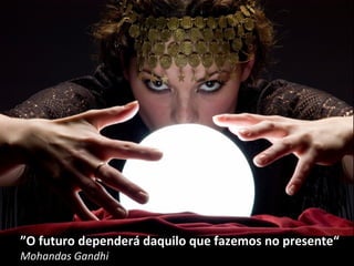 ” O futuro dependerá daquilo que fazemos no presente“ Mohandas Gandhi 
