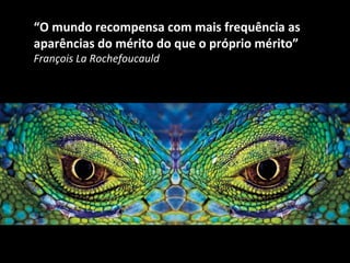 “ O mundo recompensa com mais frequência as aparências do mérito do que o próprio mérito” François La Rochefoucauld 