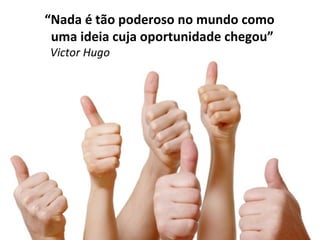 “ Nada é tão poderoso no mundo como uma ideia cuja oportunidade chegou” Victor Hugo 