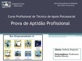 Escola Secundária de Albufeira
Ano Letivo 2012/2013

Curso Profissional de Técnico de Apoio Psicossocial

Prova de Aptidão Profissional

Aluna: Andreia Nogueira
Orientadora: Professora
Emília Oliveira

 