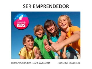 SER EMPRENDEDOR
EMPRENDE KIDS DAY - ELCHE 22/03/2014 Juan Seguí - @juansegui
 