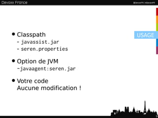 • Classpath               USAGE
  - javassist.jar
  - seren.properties

• Option de JVM
  -javaagent:seren.jar

• Votre code
  Aucune modification !



                                  10
 