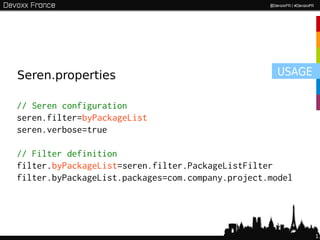 Seren.properties                                   USAGE

// Seren configuration
seren.filter=byPackageList
seren.verbose=true

// Filter definition
filter.byPackageList=seren.filter.PackageListFilter
filter.byPackageList.packages=com.company.project.model




                                                           11
 