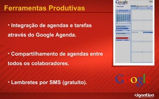 Ferramentas Produtivas Integração de agendas e tarefas através do Google Agenda. Compartilhamento de agendas entre todos os colaboradores. Lembretes por SMS (gratuito). 