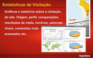 Estatísticas de Visitação Gráficos e relatórios sobre a visitação do site. Origem, perfil, comparações, resultados de mídia, horários, palavras-chave, conteúdos mais acessados etc. 