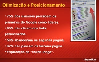 Otimização e Posicionamento 75% dos usuários percebem os primeiros do Google como líderes. 60% não clicam nos links patrocinados. 50% abandonam na segunda página. 82% não passam da terceira página. Exploração da “cauda longa”. 