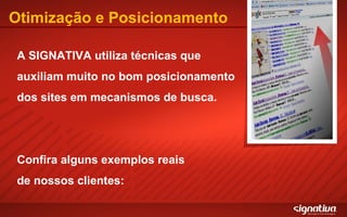 Otimização e Posicionamento A SIGNATIVA utiliza técnicas que auxiliam muito no bom posicionamento dos sites em mecanismos de busca. Confira alguns exemplos reais de nossos clientes: 