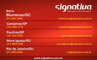Matriz Blumenau/SC (47) 3041.2900  blumenau@signativa.com.br  Campinas/SP (19) 3208.1716  campinas@signativa.com.br  www.signativa.com.br  Paulínia/SP (19) 3307.2082  paulinia@signativa.com.br  Nova Iguaçu/RJ (21) 2669.3498  novaiguacu@signativa.com.br  Rio de Janeiro/RJ (21) 4063.8380  rio@signativa.com.br  