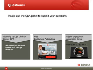 Questions? 
Please use the Q&A panel to submit your questions. 
38 SERENA SOFTWARE INC. 
Weekly Deployment 
Automation Demo 
Free 
Deployment Automation 
Friday 1 pm ET/ 10 am PT 
Upcoming DevOps Drive-In 
October 30th! 
We’ll send you an invite 
for the next DevOps 
Drive-In! 
 