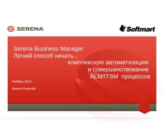 Serena Business Manager
Легкий способ начать...
комплексную автоматизацию
и совершенствование
ALM/ITSM процессов

Ноябрь 2013

Ионин Алексей

1

SERENA SOFTWARE INC.

 