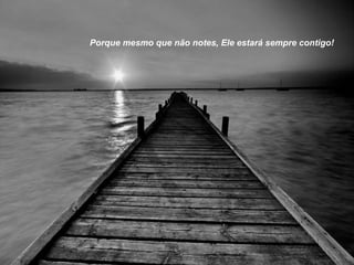 Porque mesmo que não notes, Ele estará sempre contigo!
 