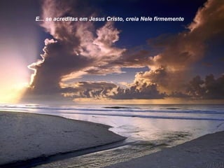 E... se acreditas em Jesus Cristo, creia Nele firmemente
 