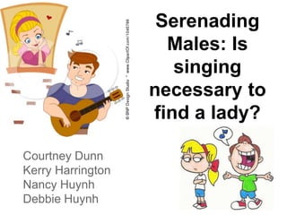 Serenading
Males: Is
singing
necessary to
find a lady?
Courtney Dunn
Kerry Harrington
Nancy Huynh
Debbie Huynh
 