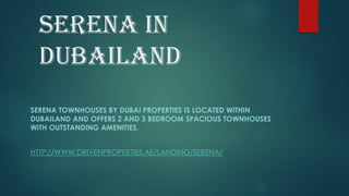 Serena in
Dubailand
SERENA TOWNHOUSES BY DUBAI PROPERTIES IS LOCATED WITHIN
DUBAILAND AND OFFERS 2 AND 3 BEDROOM SPACIOUS TOWNHOUSES
WITH OUTSTANDING AMENITIES.
HTTP://WWW.DRIVENPROPERTIES.AE/LANDING/SERENA/
 