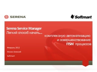 Serena Service Manager
    Легкий способ начать...
                               комплексную автоматизацию
                                      и совершенствование
                                            ITSM процессов
    Февраль 2012
    Ионин Алексей
    Softmart




1                             SERENA SOFTWARE INC.
 