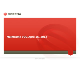 Mainframe VUG April 16, 2014
SERENA SOFTWARE INC.
 