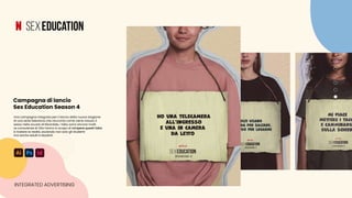 Una campagna integrata per il lancio della nuova stagione
di una serie televisiva che racconta come viene vissuto il
sesso nella scuola di Moordale, i tabù sono ancora molti.
Le consulenze di Otis hanno lo scopo di rompere questi tabù
e rivelare la realtà, aiutando non solo gli studenti
ma anche adulti e docenti.
INTEGRATED ADVERTISING
Campagna di lancio
Sex Education Season 4
 