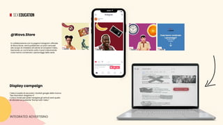 INTEGRATED ADVERTISING
In collaborazione con la pagina instagram ufficiale
di Wovo.Store, verrà pubblicato un post carousel
allo scopo di chiedere all’utente di rompere il tabù,
lasciando un commento sotto il post indovinando
cosa hanno combinato i personaggi della serie.
L’idea è quella di oscurare i risultati google della ricerca
“Sex Education stagione 4.”
L’unico modo per poter navigare gli articoli sarà quello
di cliccare sul pulsante “Rompi tutti i tabù.”
@Wovo.Store
Display campaign
 