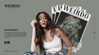 Weirdo racconta le storie delle donne più coraggiose
di questi tempi: coloro che se ne fregano delle opinioni
altrui e mettono in mostra i loro difetti senza vergogna.
Un magazine in cui riscoprire se stessi e combattere
le paure, superando gli standard di bellezza imposti
dalla società.
GRAFICA EDITORIALE
Weirdo Magazine
WEIRDO
L a b e l l e z z a s e c o n d o i s o c i a l
Weirdo Magazine
 
