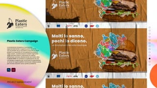 La produzione di plastica è aumentata
esponenzialmente in appena pochi decenni,
ciò ha portato ad un aumento smisurato di rifiuti
plastici e di quantità di microplastiche presenti
negli oceani. Queste possono essere inghiottite
dagli animali marini e, attraverso la catena
alimentare, arrivano direttamente nel nostro cibo.
Il cliente WWF ha richiesto la realizzazione di una
campagna integrata per avvicinare la popolazione
al senso di responsabilità individuale indispensabile
per trovare soluzioni verso questo problema.
PROJECT MANAGEMENT
Plastic Eaters Campaign
 