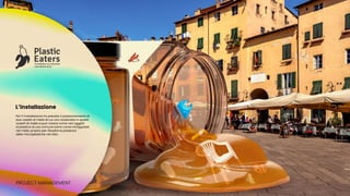 Per l’L’installazione ho previsto il posizionamento di
due vasetti di miele di cui uno rovesciato in questi
vasetti di miele si può notare come vari oggetti
di plastica di uso comune siano come intrappolati
nel miele, proprio per ribadire la presenza
delle microplastiche nel cibo.
PROJECT MANAGEMENT
L’installazione
 
